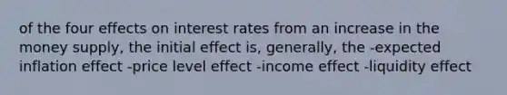 of the four effects on interest rates from an increase in the money supply, the initial effect is, generally, the -expected inflation effect -price level effect -income effect -liquidity effect