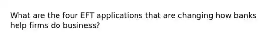 What are the four EFT applications that are changing how banks help firms do business?