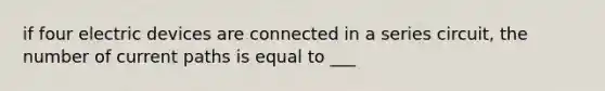 if four electric devices are connected in a series circuit, the number of current paths is equal to ___