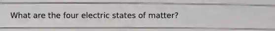 What are the four electric states of matter?