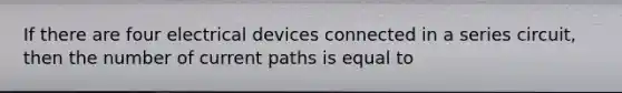 If there are four electrical devices connected in a series circuit, then the number of current paths is equal to