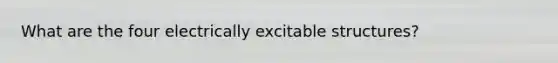 What are the four electrically excitable structures?