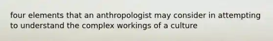 four elements that an anthropologist may consider in attempting to understand the complex workings of a culture