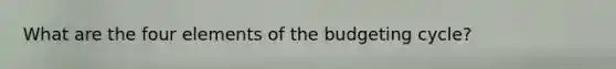 What are the four elements of the budgeting cycle?