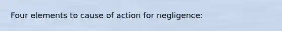 Four elements to cause of action for negligence: