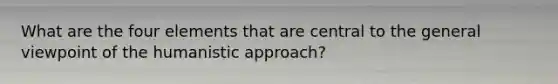 What are the four elements that are central to the general viewpoint of the humanistic approach?