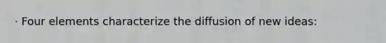 · Four elements characterize the diffusion of new ideas: