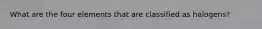 What are the four elements that are classified as halogens?