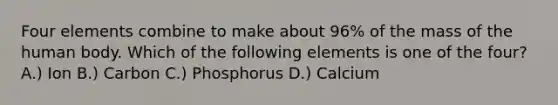 Four elements combine to make about 96% of the mass of the human body. Which of the following elements is one of the four? A.) Ion B.) Carbon C.) Phosphorus D.) Calcium