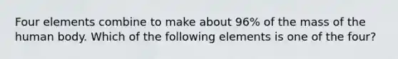 Four elements combine to make about 96% of the mass of the human body. Which of the following elements is one of the four?