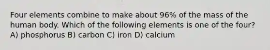 Four elements combine to make about 96% of the mass of the human body. Which of the following elements is one of the four? A) phosphorus B) carbon C) iron D) calcium