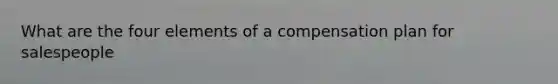 What are the four elements of a compensation plan for salespeople