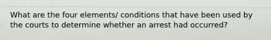 What are the four elements/ conditions that have been used by the courts to determine whether an arrest had occurred?