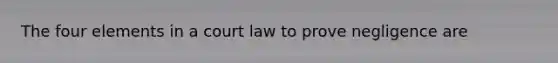 The four elements in a court law to prove negligence are