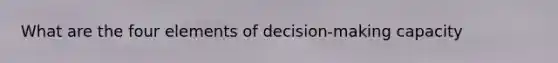 What are the four elements of decision-making capacity