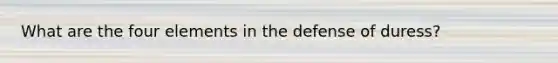 What are the four elements in the defense of duress?