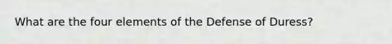 What are the four elements of the Defense of Duress?