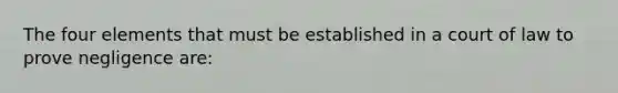 The four elements that must be established in a court of law to prove negligence are: