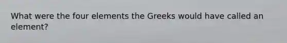 What were the four elements the Greeks would have called an element?