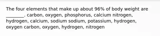 The four elements that make up about 96% of body weight are ________. carbon, oxygen, phosphorus, calcium nitrogen, hydrogen, calcium, sodium sodium, potassium, hydrogen, oxygen carbon, oxygen, hydrogen, nitrogen