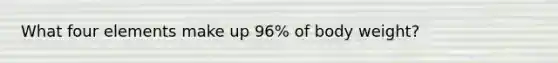 What four elements make up 96% of body weight?