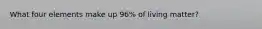 What four elements make up 96% of living matter?