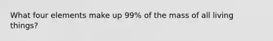 What four elements make up 99% of the mass of all living things?