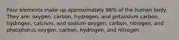 Four elements make up approximately 96% of the human body. They are: oxygen, carbon, hydrogen, and potassium carbon, hydrogen, calcium, and sodium oxygen, carbon, nitrogen, and phosphorus oxygen, carbon, hydrogen, and nitrogen