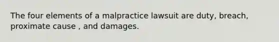 The four elements of a malpractice lawsuit are duty, breach, proximate cause , and damages.