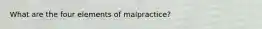 What are the four elements of malpractice?