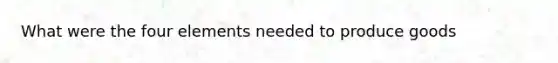 What were the four elements needed to produce goods