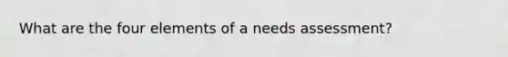 What are the four elements of a needs assessment?