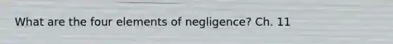 What are the four elements of negligence? Ch. 11