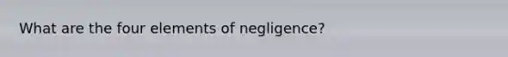 What are the four elements of negligence?