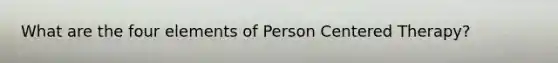 What are the four elements of Person Centered Therapy?