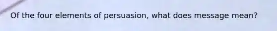 Of the four elements of persuasion, what does message mean?