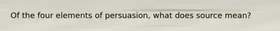 Of the four elements of persuasion, what does source mean?