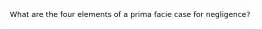 What are the four elements of a prima facie case for negligence?