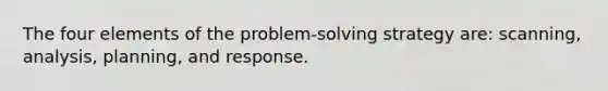 The four elements of the problem-solving strategy are: scanning, analysis, planning, and response.