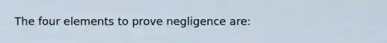 The four elements to prove negligence are: