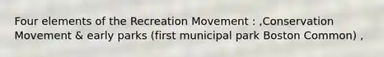 Four elements of the Recreation Movement : ,Conservation Movement & early parks (first municipal park Boston Common) ,