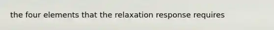 the four elements that the relaxation response requires