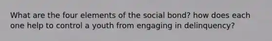 What are the four elements of the social bond? how does each one help to control a youth from engaging in delinquency?