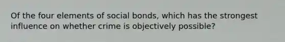 Of the four elements of social bonds, which has the strongest influence on whether crime is objectively possible?