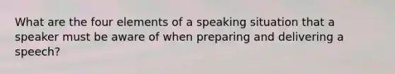 What are the four elements of a speaking situation that a speaker must be aware of when preparing and delivering a speech?