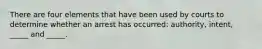There are four elements that have been used by courts to determine whether an arrest has occurred: authority, intent, _____ and _____.