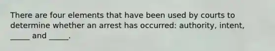 There are four elements that have been used by courts to determine whether an arrest has occurred: authority, intent, _____ and _____.