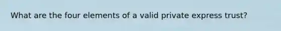 What are the four elements of a valid private express trust?