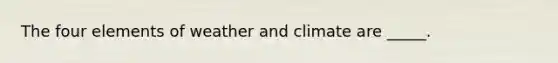The four elements of weather and climate are _____.