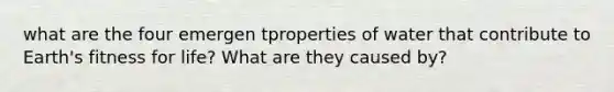 what are the four emergen tproperties of water that contribute to Earth's fitness for life? What are they caused by?